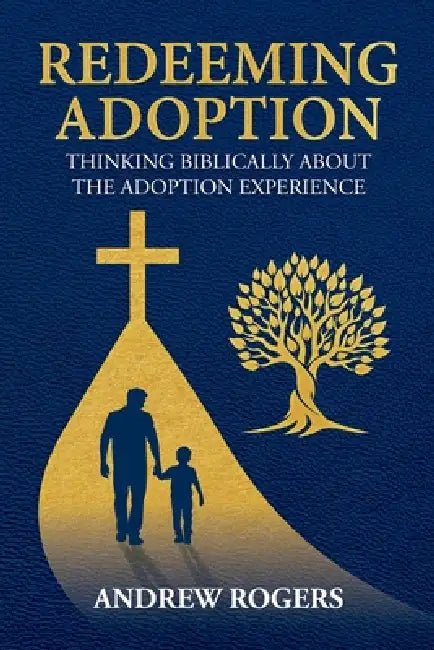 Redeeming Adoption: Thinking Biblically About the Adoption Experience by Andrew Rogers