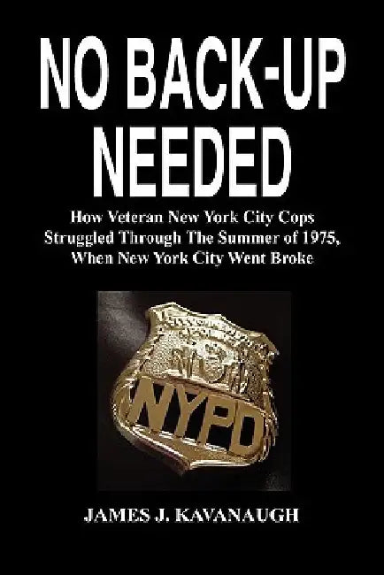 No Back-Up Needed: How Veteran New York City Cops Struggled Through the Summer of 1975, When New York City Went Broke by James J. Kavanaugh