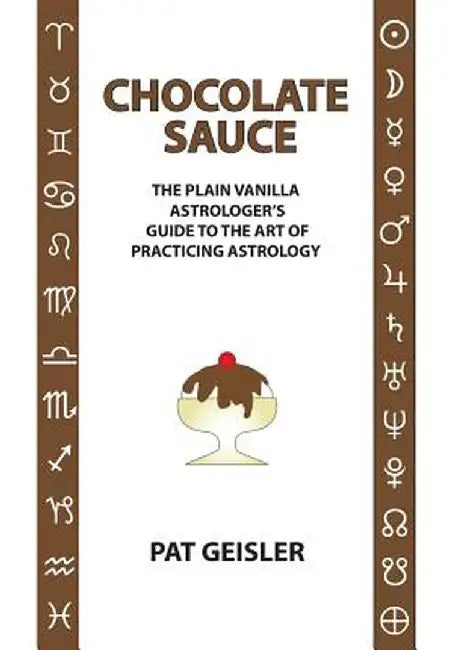 Chocolate Sauce: The Plain Vanilla Astrologer's Guide to the Art of Practicing Astrology by Geisler, Pat
