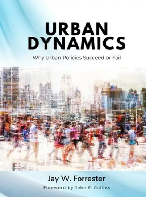 Urban Dynamics: Why Urban Policies Succeed or Fail by Jay W. Forrester, John F. Collins