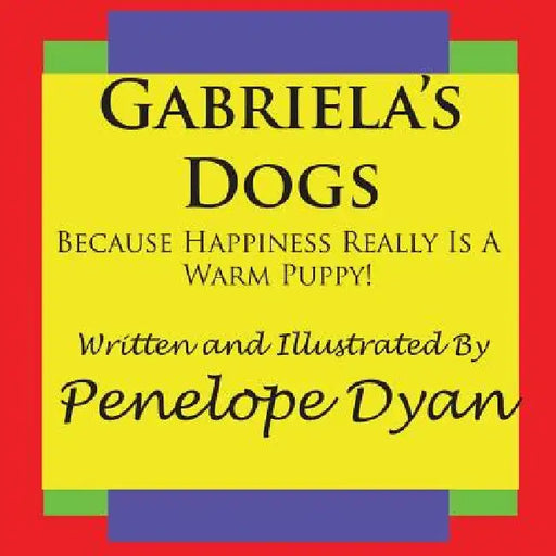 Gabriela's Dogs---Because Happiness Really Is A Warm Puppy! by Penelope Dyan, Penelope Dyan