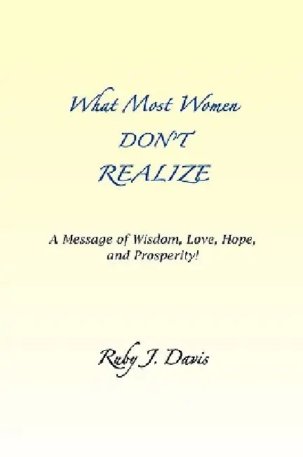 What Most Women Don't Realize A message of Wisdom, Love, Hope, and Prosperity by Ruby J. Davis