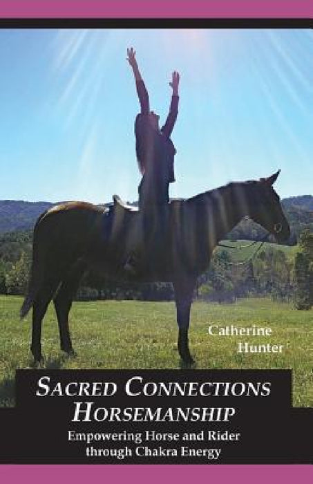 Sacred Connections Horsemanship: Empowering Horse and Rider Through Chakra Energy by Catherine Hunter