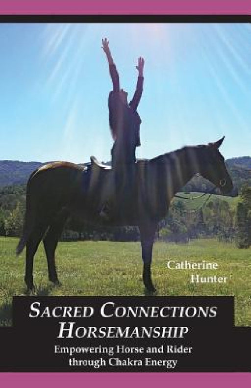 Sacred Connections Horsemanship: Empowering Horse and Rider Through Chakra Energy by Catherine Hunter