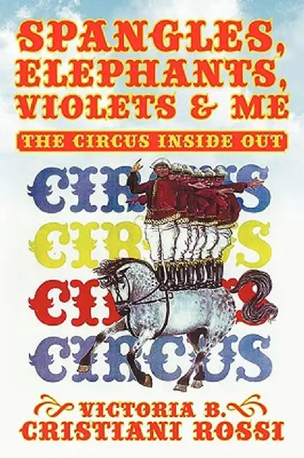 Spangles, Elephants, Violets & Me: The Circus Inside Out by Victoria B. Cristiani Rossi