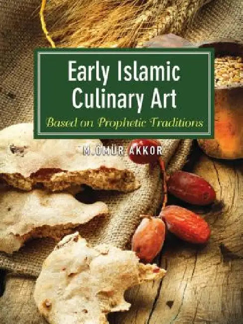 Early Islamic Culinary Art: Based on Prophetic Traditions by Omur Akkor