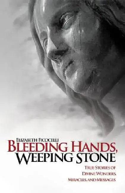 Bleeding Hands, Weeping Stone: True Stories of Divine Wonders, Miracles, and Messages by Elizabeth Ficocelli