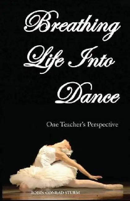 Breathing Life Into Dance: One Teacher's Perspective (Second Revised Edition) by Robin Sturm