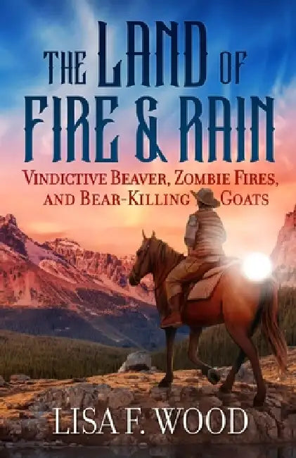 The Land of Fire and Rain: Vindictive Beaver, Zombie Fires, and Bear-Killing Goats (Riding a Horse in Alberta and Saskatchewan and Finding Strange Thi by Lisa Wood