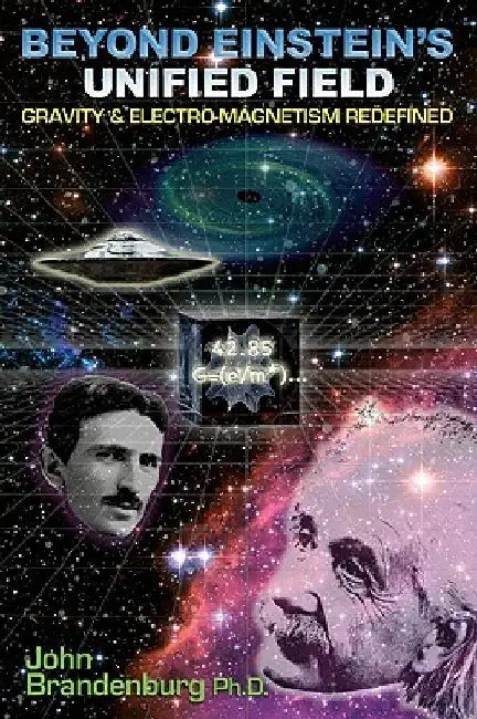 Beyond Einstein's Unified Field: Gravity & Electro-Magnetism Redefined by John Brandenburg Ph. D.