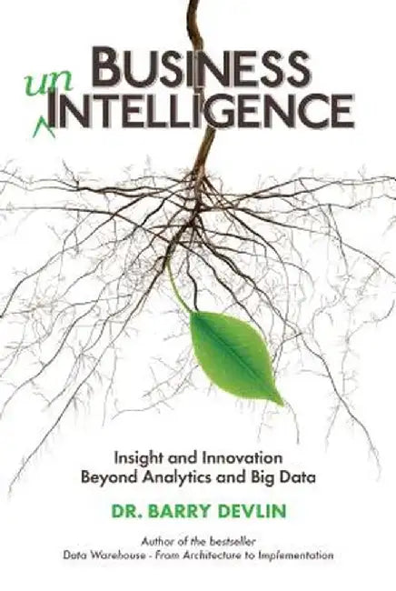 Business Unintelligence: Insight and Innovation Beyond Analytics and Big Data by Barry Devlin