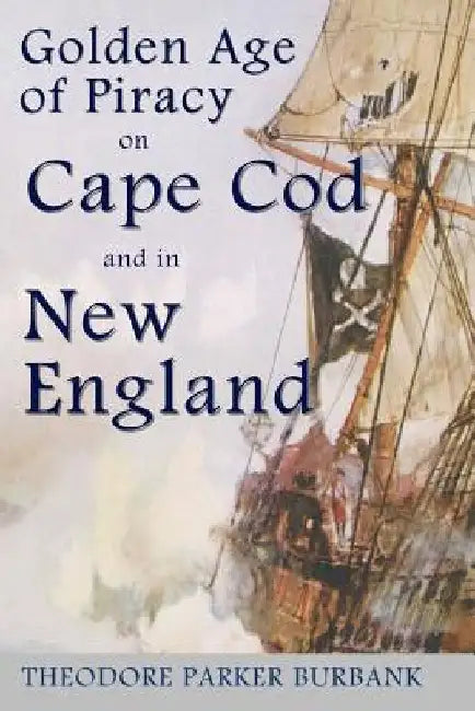 The Golden Age of Piracy on Cape Cod and in New England: The Golden Age of Piracy actually had its roots in New England and the largest pirate treasur by Theodore Parker Burbank