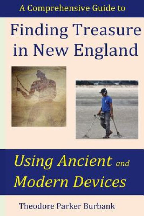 Finding Treasure in New England Using Ancient and Modern Devices: Discover Fortunes Metal Detectors Cannot Find by Theodore Parker Burbank