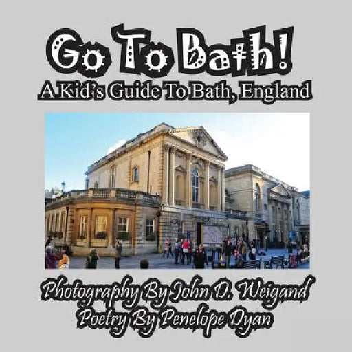 Go To Bath! A Kid's Guide To Bath, England by John D. Weigand, Penelope Dyan