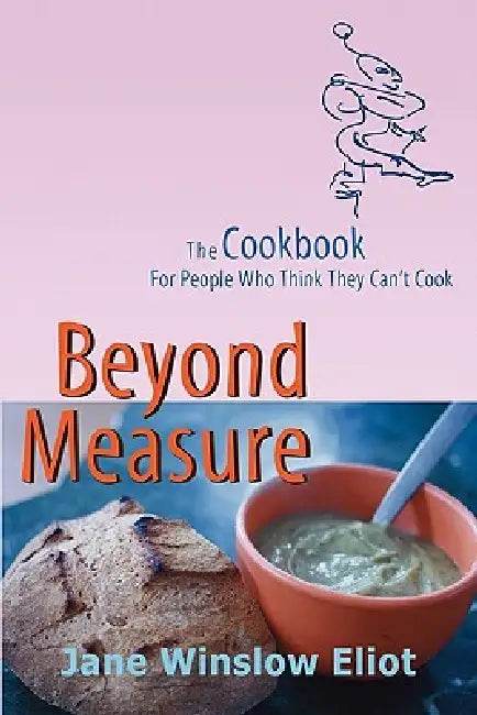 Beyond Measure - The Cookbook For People Who Think They Can't Cook by Jane Winslow Eliot