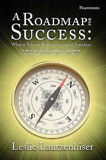 A Roadmap for Success: What It Takes to Build a Successful Franchise by Leslie Lautzenhiser