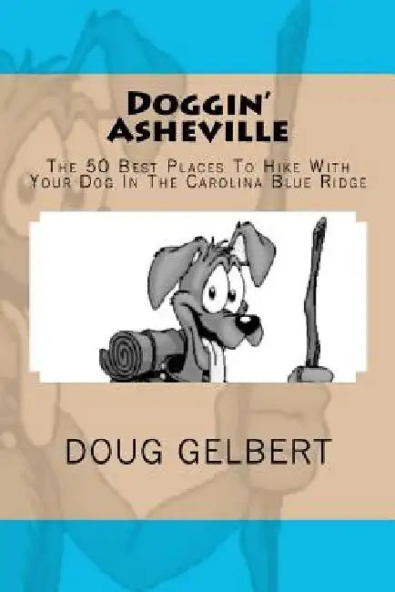 Doggin' Asheville: The 50 Best Places To Hike With Your Dog In The Blue Ridge by Doug Gelbert