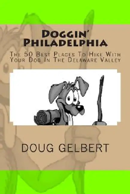 Doggin' Philadelphia: The 50 Best Places To Hike With Your Dog In The Delaware Valley by Doug Gelbert