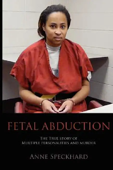 Fetal Abduction: The True Story of Multiple Personalities and Murder by Anne Catherine Speckhard