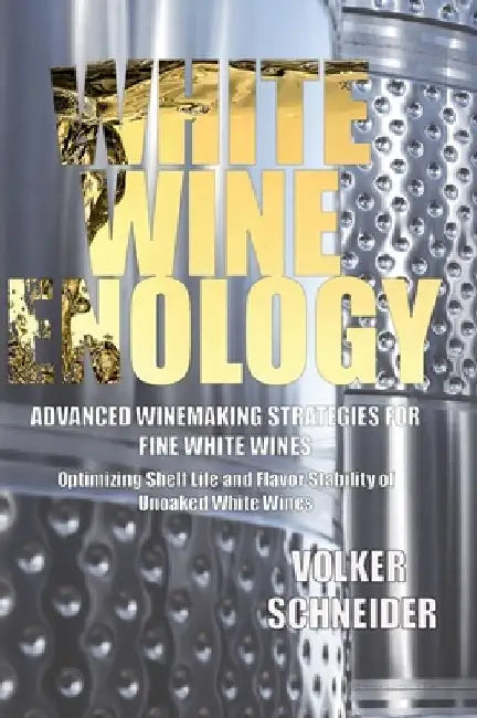 White Wine Enology: Advanced Winemaking Strategies for Fine White Wines: Optimizing Shelf Life and Flavor Stability of Unoaked White Wines by Volker Schneider