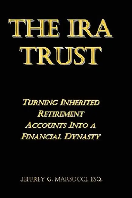 The IRA Trust: Turning Inherited Retirement Accounts Into a Financial Dynasty by Jeffrey G. Marsocci Esq