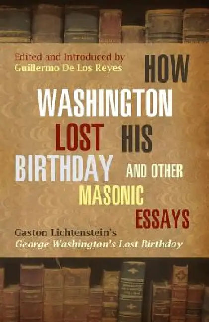 How Washington Lost His Birthday and Other Masonic Essays: Gaston Lichtenstein's George Washington's Lost Birthday by Guillermo de Los Reyes