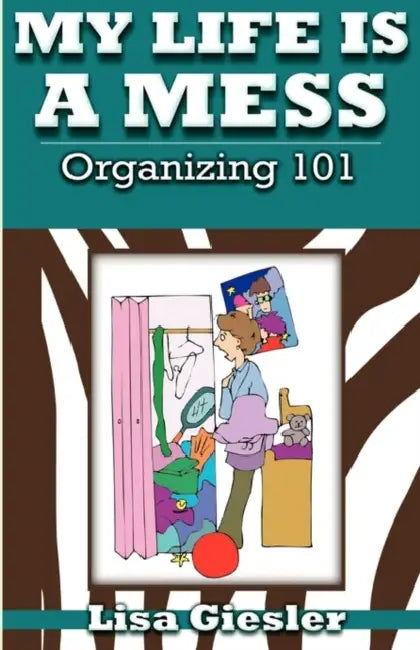 My Life Is a Mess: Organizing 101 by Lisa Giesler