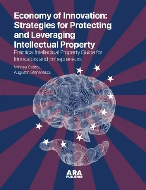 The Economy of Innovation: Strategies for Protecting and Capitalizing on Intellectual Property (Practical Intellectual Property Guide for Innovators a by Mihnea Costoiu, Augustin Semenescu