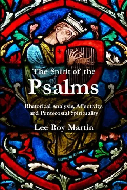 The Spirit of the Psalms: Rhetorical Analysis, Affectivity, and Pentecostal Spirituality by Lee Roy Martin