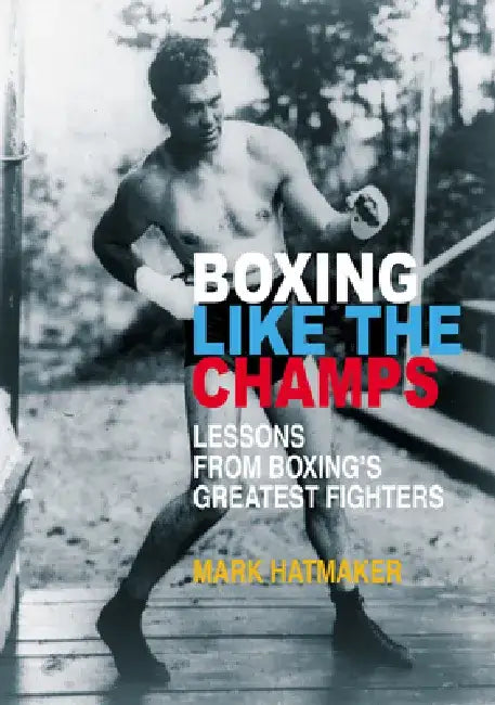 Boxing Like the Champs: Lessons from Boxing's Greatest Fighters by Mark Hatmaker