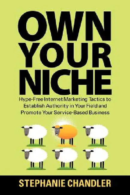 Own Your Niche: Hype-Free Internet Marketing Tactics to Establish Authority in Your Field and Promote Your Service-Based Business by Stephanie Chandler