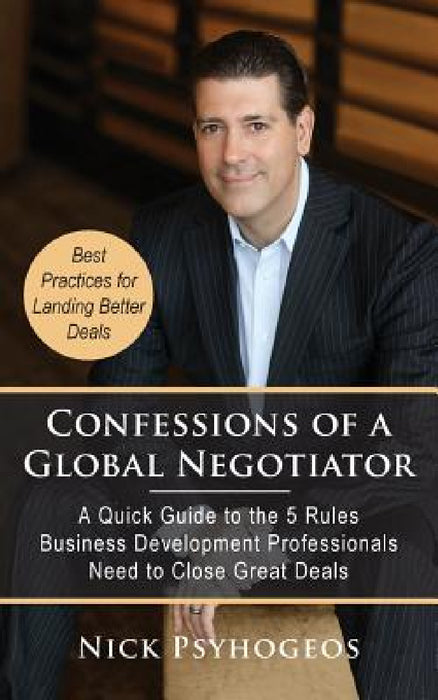 Confessions of a Global Negotiator: A Quick Guide to the 5 Rules Business Development Professionals Need to Close Great Deals by Nick Psyhogeos