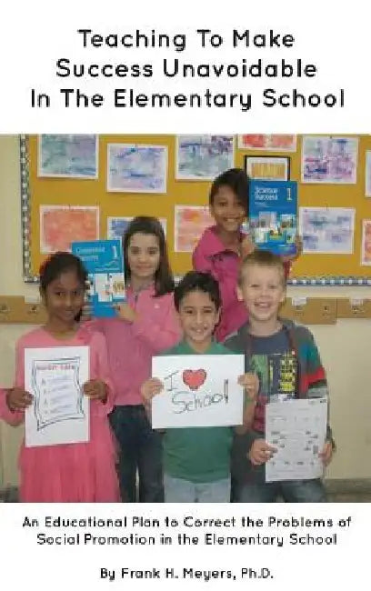 Teaching to Make Success Unavoidable in the Elementary School by Frank H. Meyers