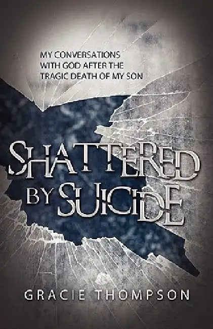 Shattered by Suicide: My Conversations with God after the Tragic Death of My Son by Gracie Thompson