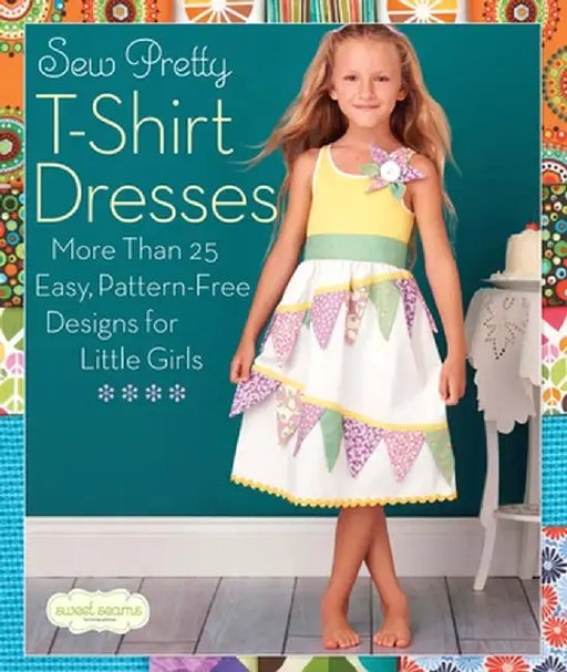 Sew Pretty T-Shirt Dresses: More Than 25 Easy, Pattern-Free Designs for Little Girls by Sweet Seams