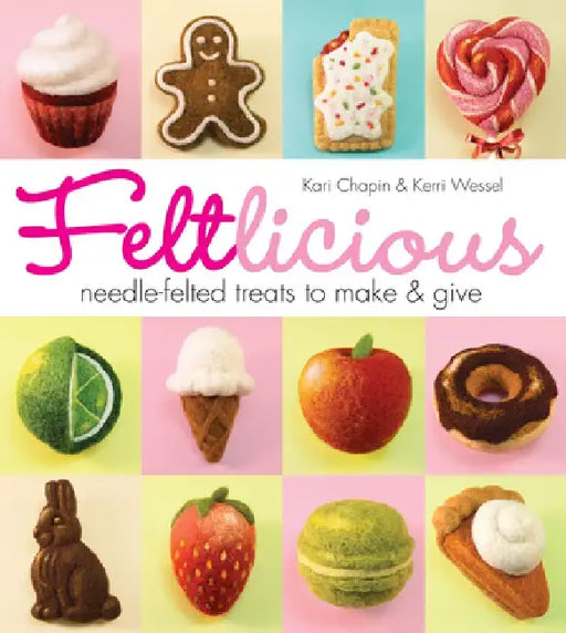 Feltlicious: Needle-Felted Treats to Make & Give by Kari Chapin