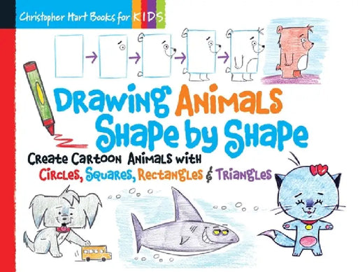 Drawing Animals Shape by Shape: Create Cartoon Animals with Circles, Squares, Rectangles & Triangles by Christopher Hart