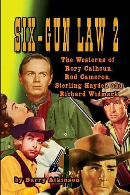 Six-Gun Law Volume 2: The Westerns of Rory Calhoun, Rod Cameron, Sterling Hayden and Richard Widmark by Barry Atkinson