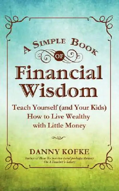 A Simple Book of Financial Wisdom: Teach Yourself (and Your Kids) How to Live Wealthy with Little Money by Danny Kofke