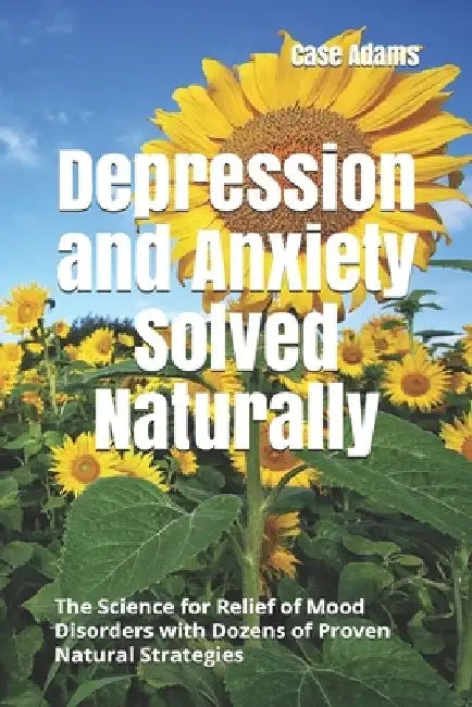 Depression and Anxiety Solved Naturally: The Science for Relief of Mood Disorders with Dozens of Proven Natural Strategies by Case Adams