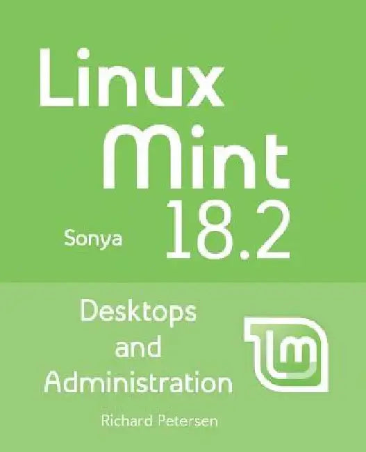 Linux Mint 18.2: Desktops and Administration by Richard Petersen