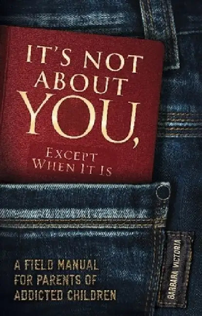 It's Not about You, Except When It Is: A Field Manual for Parents of Addicted Children by Barbara Victoria