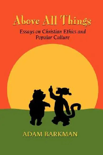 Above All Things: Essays on Christian Ethics and Popular Culture by Adam Barkman