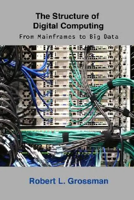 The Structure of Digital Computing: From Mainframes to Big Data by Robert L. Grossman