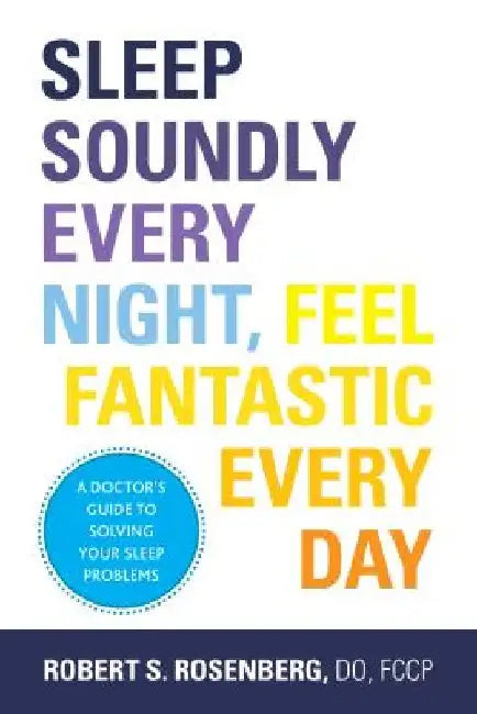 Sleep Soundly Every Night, Feel Fantastic Every Day: A Doctor's Guide to Solving Your Sleep Problems by Robert Rosenberg