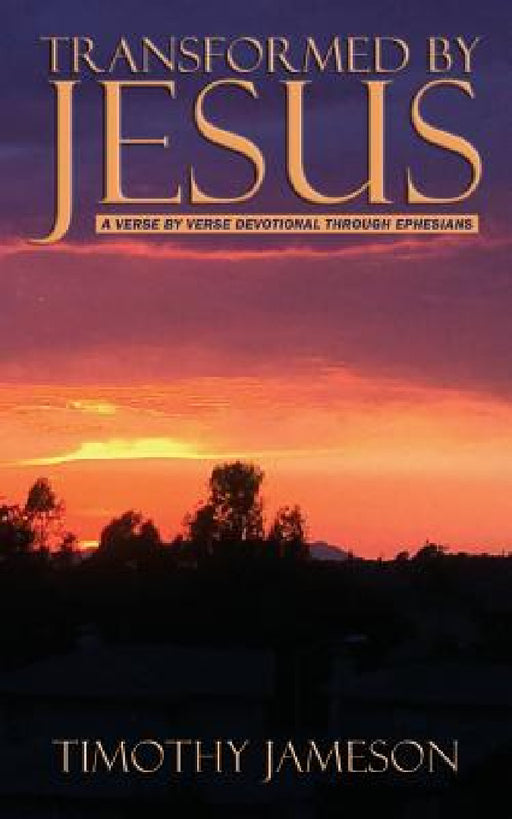 Transformed by Jesus: A Verse by Verse Devotional Through Ephesians by Timothy Jameson