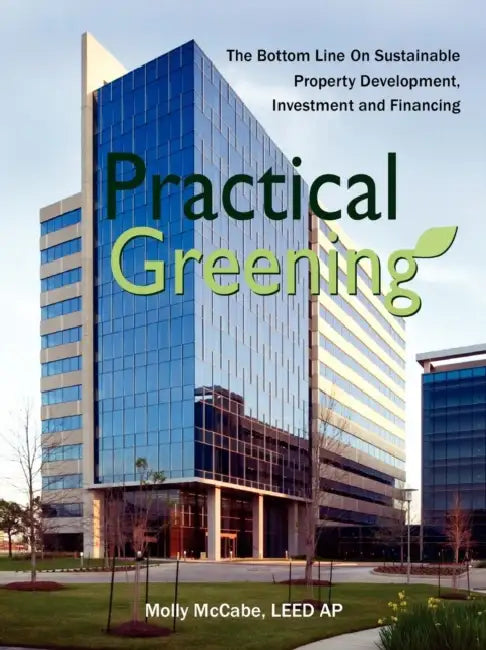 Practical Greening, the Bottom Line on Sustainable Property Development, Investment and Financing by Leed Ap Molly McCabe
