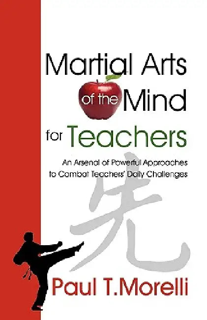 Martial Arts of the Mind for Teachers, an Arsenal of Powerful Approaches to Combat Teachers' Daily Challenges by Paul T. Morelli