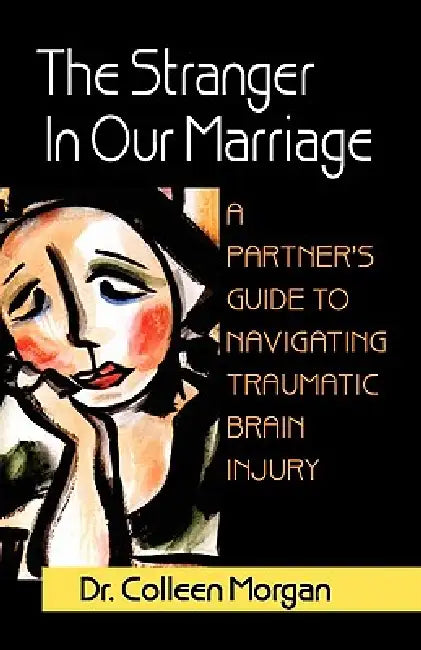The Stranger in Our Marriage, a Partners Guide to Navigating Traumatic Brain Injury by Colleen Morgan