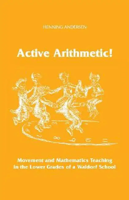 Active Arithmetic!: Movement and Mathematics Teaching in the Lower Grades of a Waldorf School by Henning Andersen
